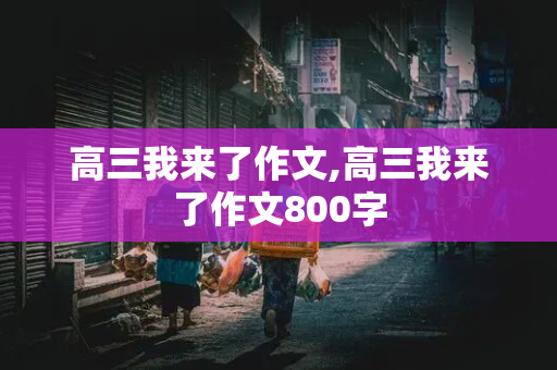 高三我来了作文,高三我来了作文800字