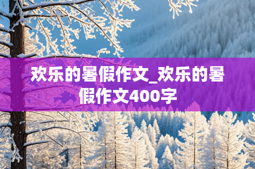 欢乐的暑假作文_欢乐的暑假作文400字