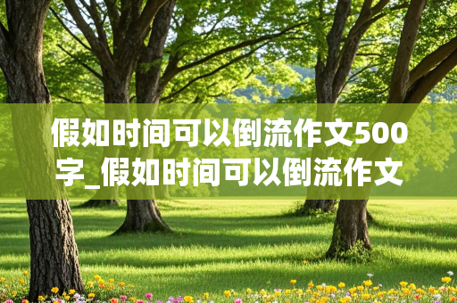 假如时间可以倒流作文500字_假如时间可以倒流作文500字小升初