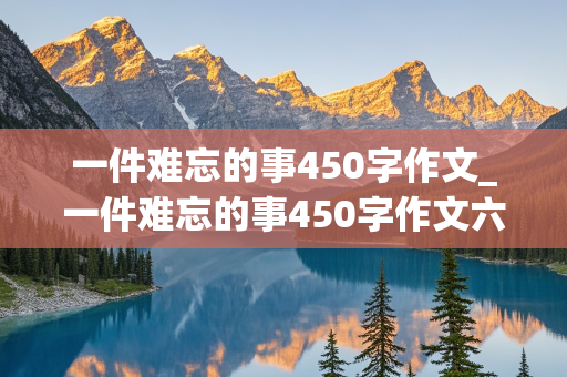 一件难忘的事450字作文_一件难忘的事450字作文六年级