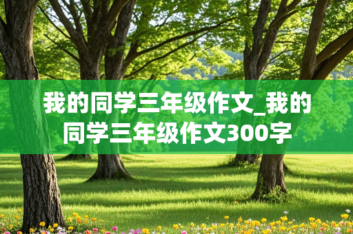 我的同学三年级作文_我的同学三年级作文300字