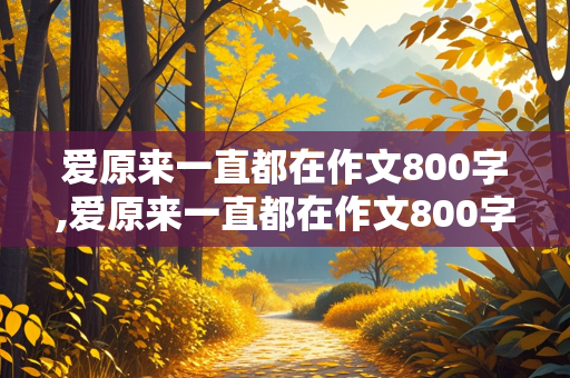 爱原来一直都在作文800字,爱原来一直都在作文800字作文