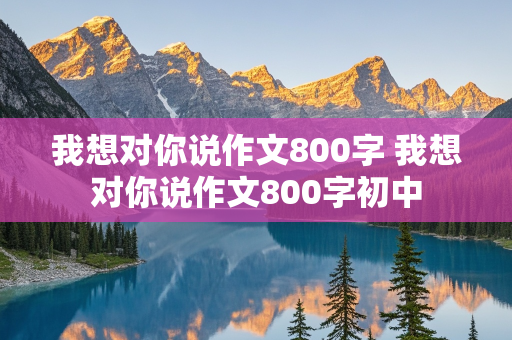 我想对你说作文800字 我想对你说作文800字初中