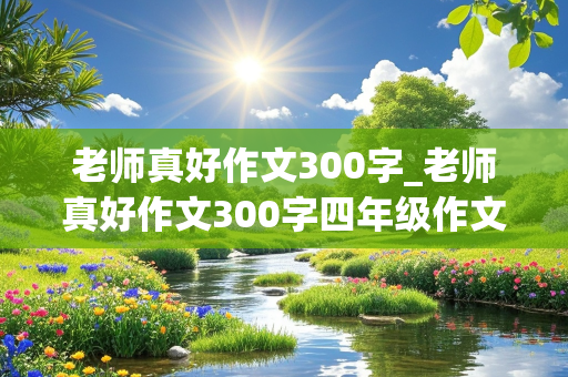 老师真好作文300字_老师真好作文300字四年级作文