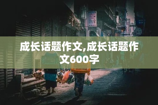 成长话题作文,成长话题作文600字