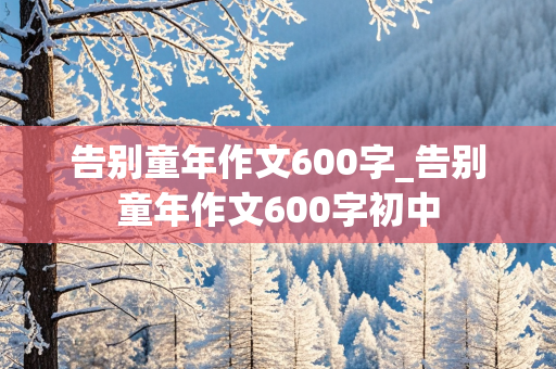 告别童年作文600字_告别童年作文600字初中