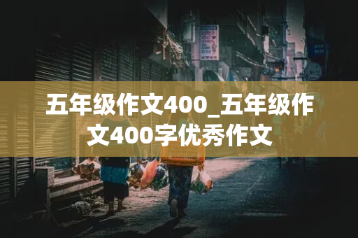 五年级作文400_五年级作文400字优秀作文