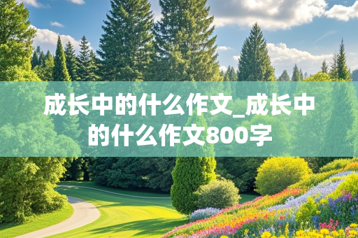 成长中的什么作文_成长中的什么作文800字