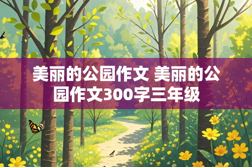 美丽的公园作文 美丽的公园作文300字三年级