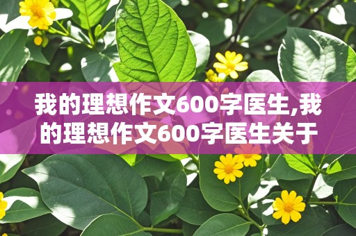 我的理想作文600字医生,我的理想作文600字医生关于疫情