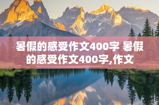 暑假的感受作文400字 暑假的感受作文400字,作文