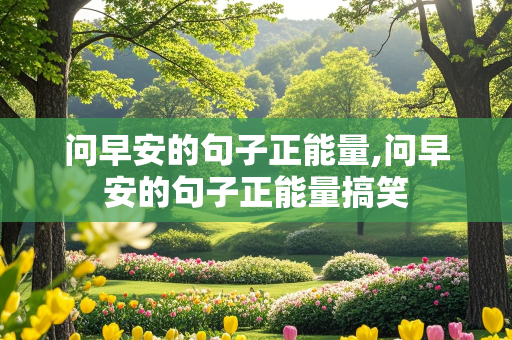 问早安的句子正能量,问早安的句子正能量搞笑