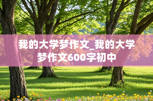 我的大学梦作文_我的大学梦作文600字初中