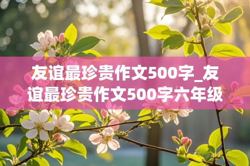 友谊最珍贵作文500字_友谊最珍贵作文500字六年级