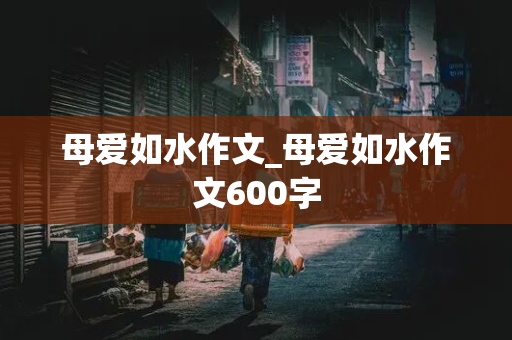 母爱如水作文_母爱如水作文600字