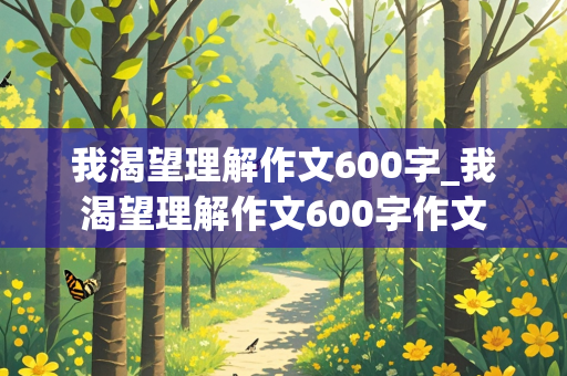 我渴望理解作文600字_我渴望理解作文600字作文