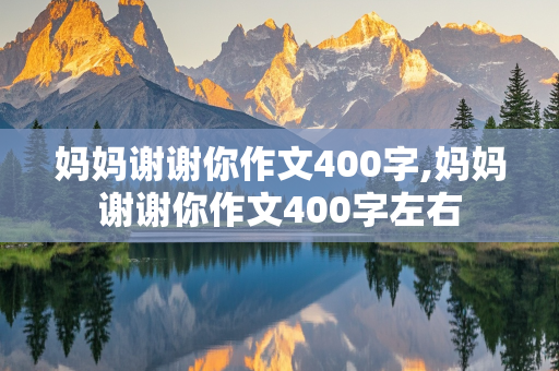 妈妈谢谢你作文400字,妈妈谢谢你作文400字左右