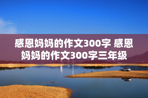 感恩妈妈的作文300字 感恩妈妈的作文300字三年级