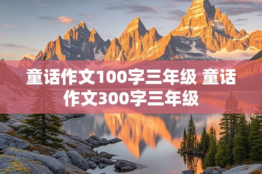 童话作文100字三年级 童话作文300字三年级