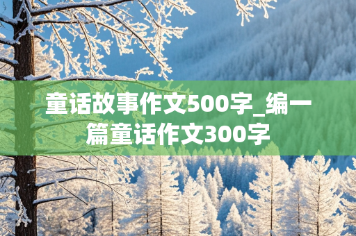 童话故事作文500字_编一篇童话作文300字