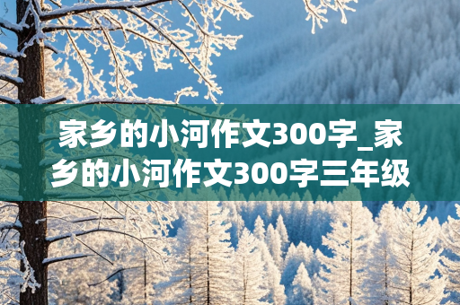 家乡的小河作文300字_家乡的小河作文300字三年级