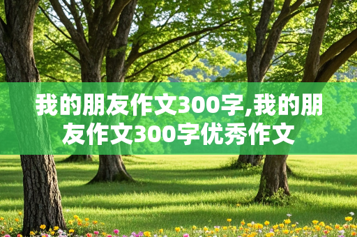 我的朋友作文300字,我的朋友作文300字优秀作文