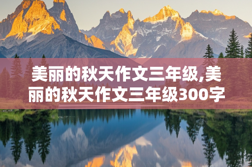 美丽的秋天作文三年级,美丽的秋天作文三年级300字