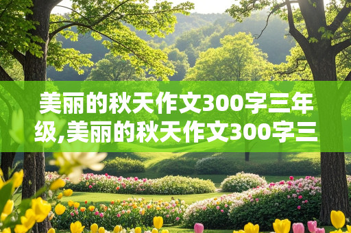 美丽的秋天作文300字三年级,美丽的秋天作文300字三年级小学生