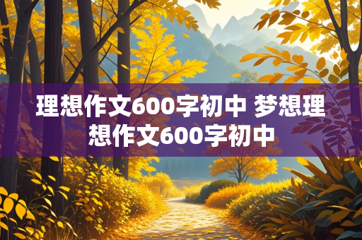 理想作文600字初中 梦想理想作文600字初中