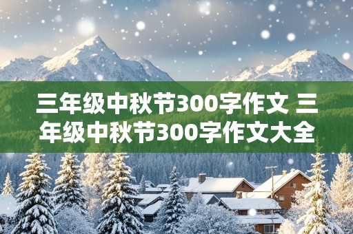 三年级中秋节300字作文 三年级中秋节300字作文大全