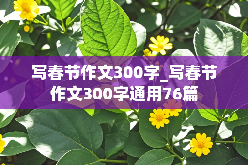 写春节作文300字_写春节作文300字通用76篇