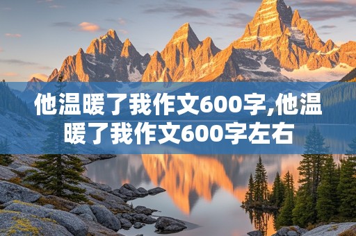 他温暖了我作文600字,他温暖了我作文600字左右