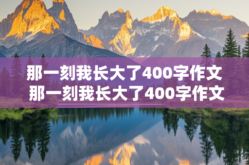 那一刻我长大了400字作文 那一刻我长大了400字作文免费