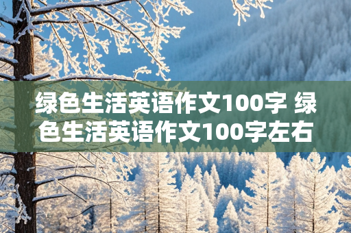 绿色生活英语作文100字 绿色生活英语作文100字左右