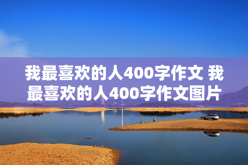 我最喜欢的人400字作文 我最喜欢的人400字作文图片