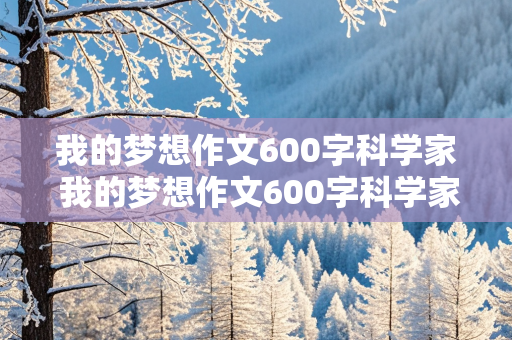 我的梦想作文600字科学家 我的梦想作文600字科学家初中