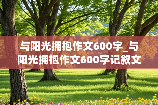 与阳光拥抱作文600字_与阳光拥抱作文600字记叙文