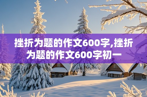 挫折为题的作文600字,挫折为题的作文600字初一