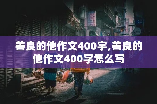 善良的他作文400字,善良的他作文400字怎么写