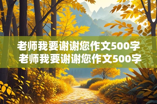 老师我要谢谢您作文500字 老师我要谢谢您作文500字六年级