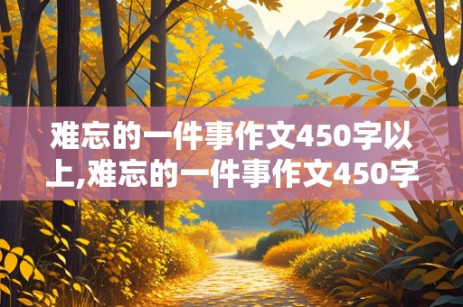 难忘的一件事作文450字以上,难忘的一件事作文450字以上四年级