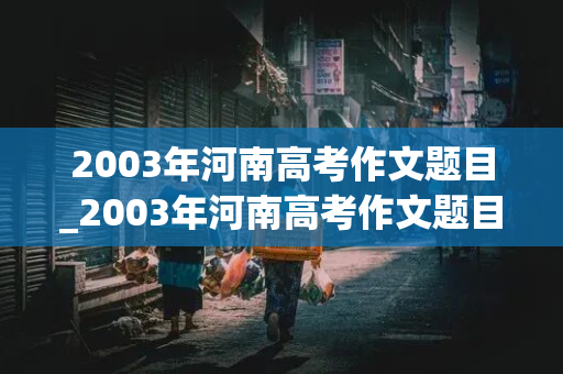 2003年河南高考作文题目_2003年河南高考作文题目是什么