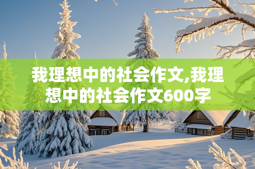 我理想中的社会作文,我理想中的社会作文600字