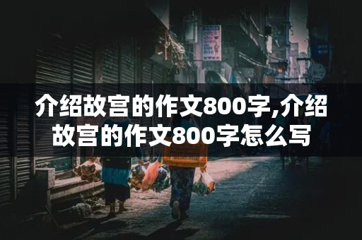 介绍故宫的作文800字,介绍故宫的作文800字怎么写