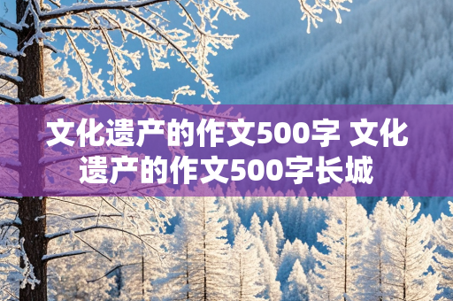 文化遗产的作文500字 文化遗产的作文500字长城