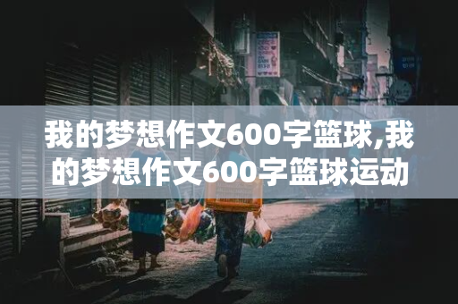 我的梦想作文600字篮球,我的梦想作文600字篮球运动员