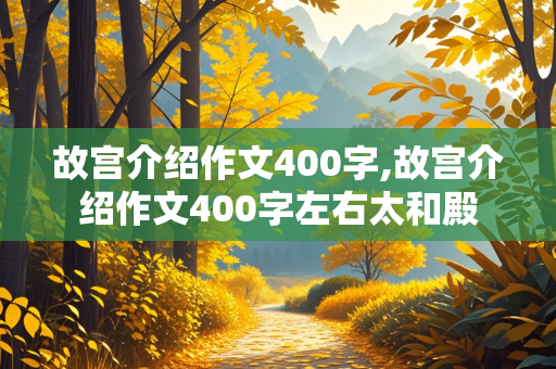 故宫介绍作文400字,故宫介绍作文400字左右太和殿