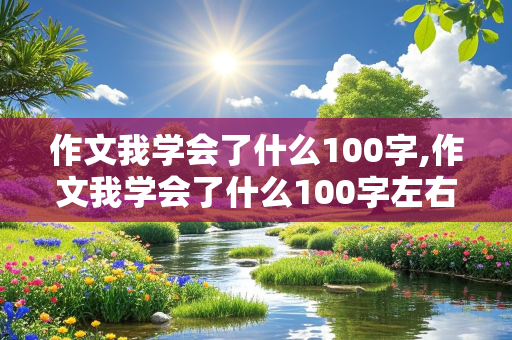 作文我学会了什么100字,作文我学会了什么100字左右