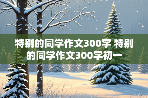 特别的同学作文300字 特别的同学作文300字初一