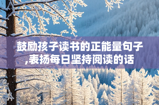 鼓励孩子读书的正能量句子,表扬每日坚持阅读的话